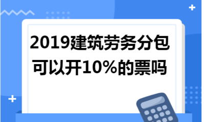 2019年建筑勞務(wù)分包能否開具10%稅率的發(fā)票？政策解讀與實務(wù)分析